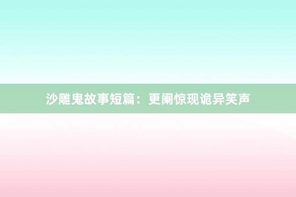 沙雕鬼故事短篇:更阑惊现诡异笑声